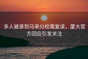 多人被錄到馬來分校需復讀，廈大官方回應引發(fā)關(guān)注