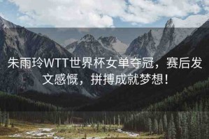 朱雨玲WTT世界杯女單奪冠，賽后發(fā)文感慨，拼搏成就夢(mèng)想！