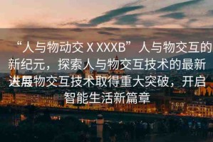 “人與物動交ⅩXXXB”人與物交互的新紀元，探索人與物交互技術的最新進展
人與物交互技術取得重大突破，開啟智能生活新篇章