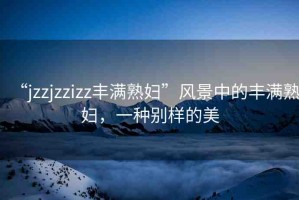 “jzzjzzizz豐滿熟婦”風景中的豐滿熟婦，一種別樣的美
