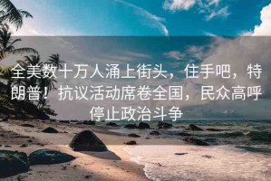 全美數(shù)十萬(wàn)人涌上街頭，住手吧，特朗普！抗議活動(dòng)席卷全國(guó)，民眾高呼停止政治斗爭(zhēng)