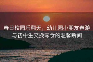 春日校園樂(lè)翻天，幼兒園小朋友春游與初中生交換零食的溫馨瞬間