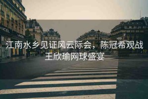 江南水鄉(xiāng)見證風云際會，陳冠希觀戰(zhàn)王欣瑜網球盛宴