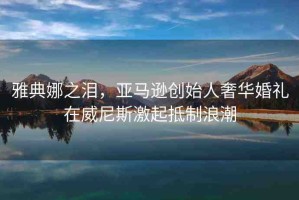 雅典娜之淚，亞馬遜創(chuàng)始人奢華婚禮在威尼斯激起抵制浪潮