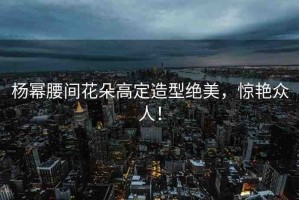 楊冪腰間花朵高定造型絕美，驚艷眾人！