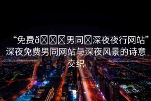 “免費(fèi)??男同?深夜夜行網(wǎng)站”深夜免費(fèi)男同網(wǎng)站與深夜風(fēng)景的詩意交織