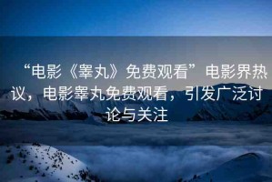 “電影《睪丸》免費(fèi)觀看”電影界熱議，電影睪丸免費(fèi)觀看，引發(fā)廣泛討論與關(guān)注