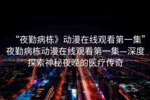 “夜勤病棟》動漫在線觀看第一集”夜勤病棟動漫在線觀看第一集—深度探索神秘夜晚的醫(yī)療傳奇