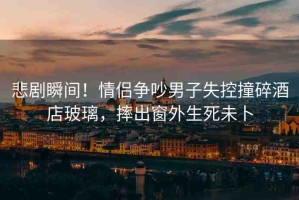 悲劇瞬間！情侶爭吵男子失控撞碎酒店玻璃，摔出窗外生死未卜