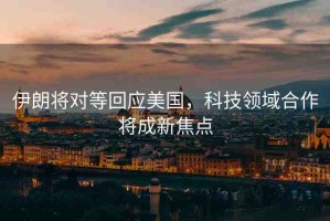 伊朗將對等回應(yīng)美國，科技領(lǐng)域合作將成新焦點(diǎn)