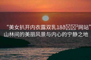 “美女扒開內(nèi)衣露雙乳18??網(wǎng)站”山林間的美麗風(fēng)景與內(nèi)心的寧?kù)o之地