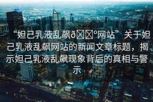 “妲己乳液亂飆??網(wǎng)站”關(guān)于妲己乳液亂飆網(wǎng)站的新聞文章標(biāo)題，揭示妲己乳液亂飆現(xiàn)象背后的真相與警示