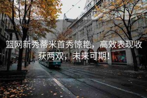 籃網(wǎng)新秀蒂米首秀驚艷，高效表現(xiàn)收獲兩雙，未來可期！