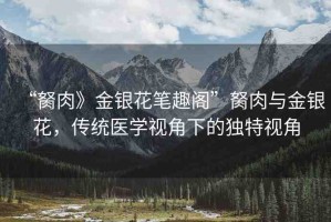 “胬肉》金銀花筆趣閣”胬肉與金銀花，傳統(tǒng)醫(yī)學(xué)視角下的獨特視角