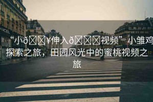 “小??伸入??視頻”小雛雞探索之旅，田園風(fēng)光中的蜜桃視頻之旅