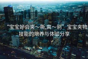 “寶寶好會(huì)夾～嘶,爽～別”寶寶夾物技能的培養(yǎng)與體驗(yàn)分享