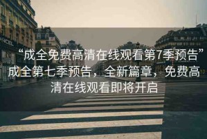 “成全免費(fèi)高清在線觀看第7季預(yù)告”成全第七季預(yù)告，全新篇章，免費(fèi)高清在線觀看即將開(kāi)啟