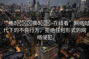 “拖??摸??在線看”網(wǎng)絡(luò)時代下的不良行為，拒絕任何形式的網(wǎng)絡(luò)侵犯