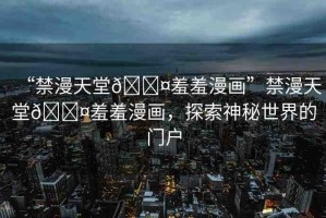 “禁漫天堂??羞羞漫畫”禁漫天堂??羞羞漫畫，探索神秘世界的門戶