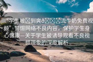 “學(xué)生被?到爽??流牛奶免費(fèi)視頻”警惕網(wǎng)絡(luò)不良內(nèi)容，保護(hù)學(xué)生身心健康—關(guān)于學(xué)生被誘導(dǎo)觀看不良視頻現(xiàn)象的深度解析