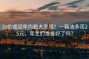 油價或迎年內(nèi)最大漲幅！一箱油多花25元，車主們準備好了嗎？