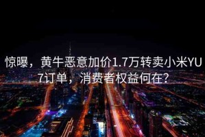 驚曝，黃牛惡意加價1.7萬轉賣小米YU7訂單，消費者權益何在？