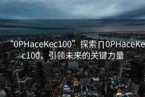 “0PHaceKec100”探索∏0PHaceKec100，引領(lǐng)未來的關(guān)鍵力量