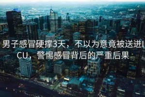 男子感冒硬撐3天，不以為意竟被送進(jìn)ICU，警惕感冒背后的嚴(yán)重后果