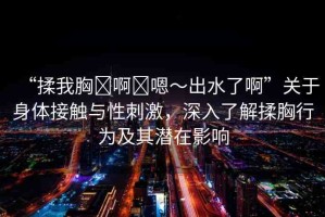 “揉我胸?啊?嗯～出水了啊”關(guān)于身體接觸與性刺激，深入了解揉胸行為及其潛在影響
