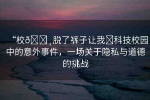 “校??脫了褲子讓我?科技校園中的意外事件，一場關(guān)于隱私與道德的挑戰(zhàn)