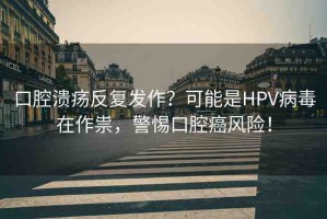 口腔潰瘍反復(fù)發(fā)作？可能是HPV病毒在作祟，警惕口腔癌風(fēng)險(xiǎn)！
