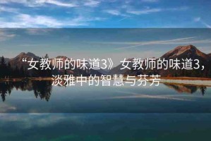 “女教師的味道3》女教師的味道3，淡雅中的智慧與芬芳