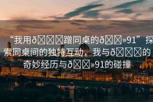 “我用??蹭同桌的??91”探索同桌間的獨(dú)特互動(dòng)，我與??的奇妙經(jīng)歷與??91的碰撞