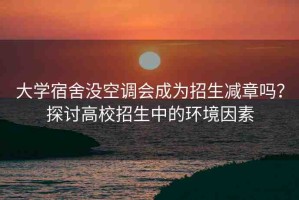 大學(xué)宿舍沒(méi)空調(diào)會(huì)成為招生減章嗎？探討高校招生中的環(huán)境因素