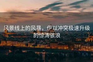 風(fēng)景線上的風(fēng)暴，伊以沖突極速升級(jí)的驚濤駭浪