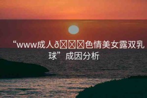 “www成人??色情美女露雙乳球”成因分析