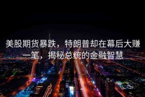 美股期貨暴跌，特朗普卻在幕后大賺一筆，揭秘總統(tǒng)的金融智慧
