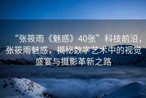 “張?bào)阌辍恩然蟆?0張”科技前沿，張?bào)阌犄然?，揭秘?cái)?shù)字藝術(shù)中的視覺(jué)盛宴與攝影革新之路