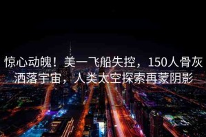 驚心動(dòng)魄！美一飛船失控，150人骨灰灑落宇宙，人類太空探索再蒙陰影