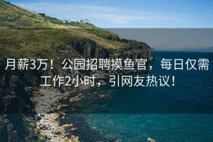 月薪3萬！公園招聘摸魚官，每日僅需工作2小時，引網(wǎng)友熱議！