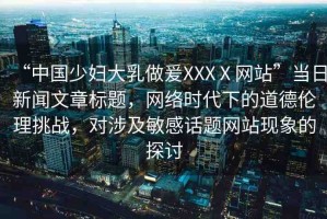“中國(guó)少婦大乳做爰XXXⅩ網(wǎng)站”當(dāng)日新聞文章標(biāo)題，網(wǎng)絡(luò)時(shí)代下的道德倫理挑戰(zhàn)，對(duì)涉及敏感話題網(wǎng)站現(xiàn)象的探討