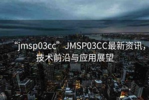 “jmsp03cc”JMSP03CC最新資訊，技術(shù)前沿與應(yīng)用展望
