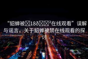 “貂蟬被?18??在線觀看”誤解與謠言，關(guān)于貂蟬被禁在線觀看的探討