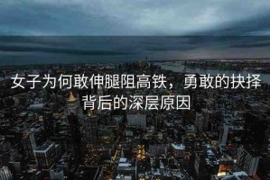 女子為何敢伸腿阻高鐵，勇敢的抉擇背后的深層原因