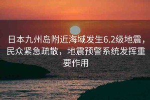 日本九州島附近海域發(fā)生6.2級(jí)地震，民眾緊急疏散，地震預(yù)警系統(tǒng)發(fā)揮重要作用