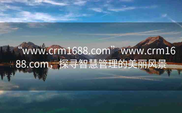 “www.crm1688.com”www.crm1688.com，探尋智慧管理的美麗風(fēng)景
