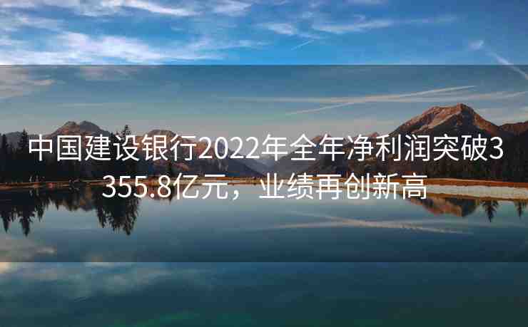 中國建設(shè)銀行2022年全年凈利潤(rùn)突破3355.8億元，業(yè)績(jī)?cè)賱?chuàng)新高