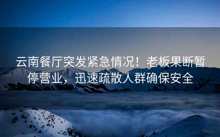 云南餐廳突發(fā)緊急情況！老板果斷暫停營業(yè)，迅速疏散人群確保安全