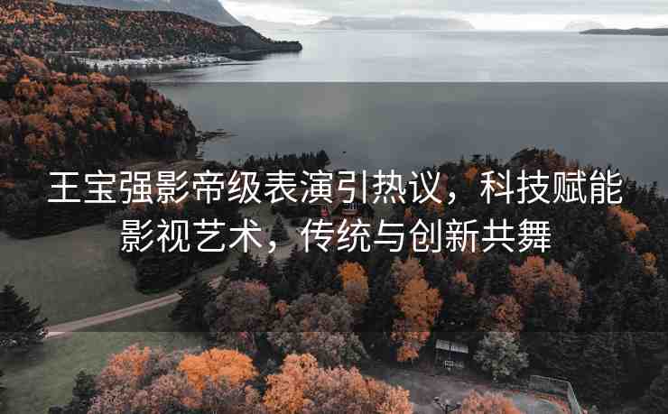 王寶強(qiáng)影帝級(jí)表演引熱議，科技賦能影視藝術(shù)，傳統(tǒng)與創(chuàng)新共舞