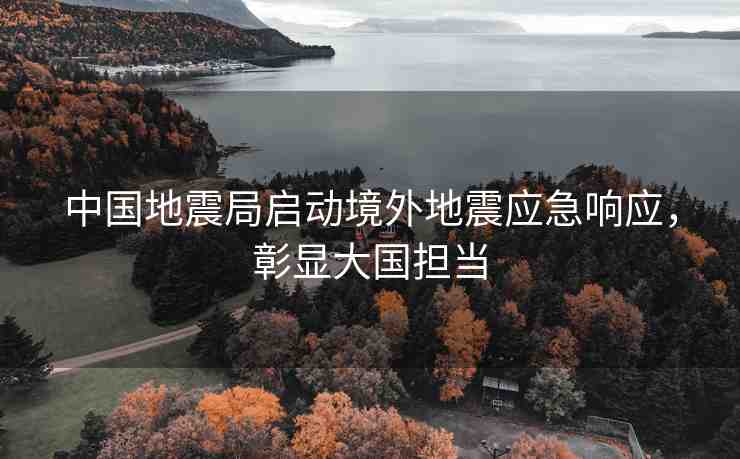 中國地震局啟動境外地震應(yīng)急響應(yīng)，彰顯大國擔(dān)當(dāng)
